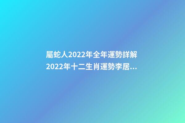 屬蛇人2022年全年運勢詳解 2022年十二生肖運勢李居明，2022年各生肖運勢及運程-第1張-觀點-玄機派